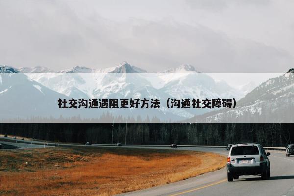 社交沟通遇阻更好方法（沟通社交障碍）
