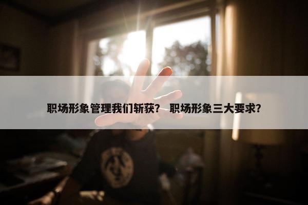 职场形象管理我们斩获？ 职场形象三大要求？
