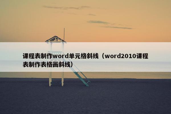 课程表制作word单元格斜线（word2010课程表制作表格画斜线）