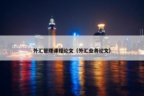 外汇管理课程论文（外汇业务论文）