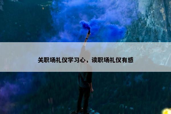 关职场礼仪学习心，读职场礼仪有感