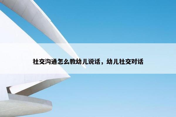 社交沟通怎么教幼儿说话，幼儿社交对话