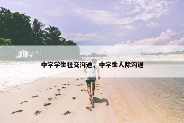中学学生社交沟通，中学生人际沟通