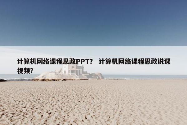 计算机网络课程思政PPT？ 计算机网络课程思政说课视频？