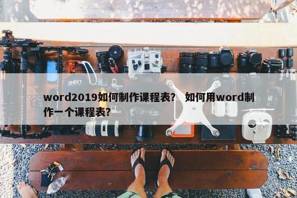 word2019如何制作课程表？ 如何用word制作一个课程表？