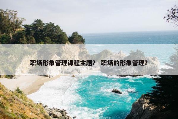 职场形象管理课程主题？ 职场的形象管理？