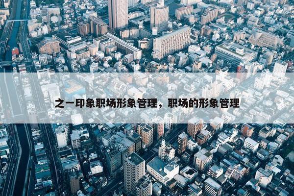 之一印象职场形象管理，职场的形象管理