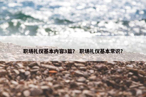 职场礼仪基本内容3篇？ 职场礼仪基本常识？