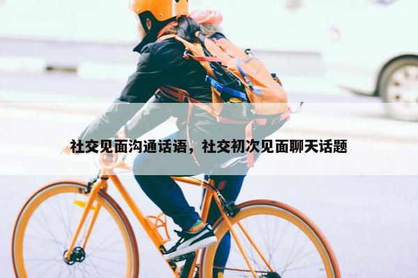 社交见面沟通话语，社交初次见面聊天话题