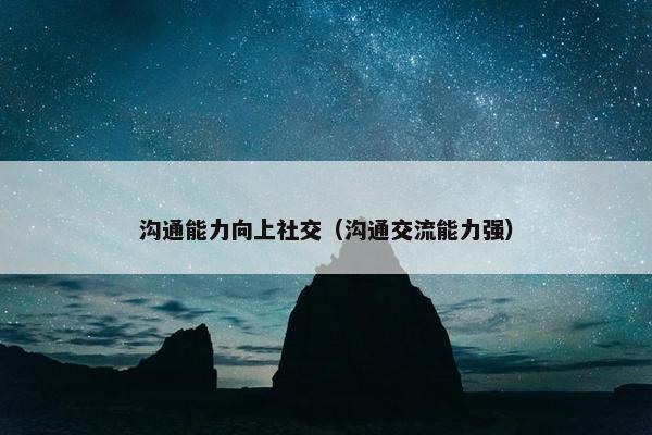 沟通能力向上社交（沟通交流能力强）