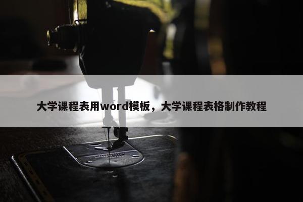 大学课程表用word模板，大学课程表格制作教程