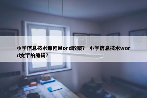小学信息技术课程Word教案？ 小学信息技术word文字的编辑？