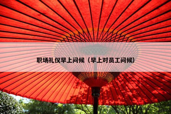 职场礼仪早上问候（早上对员工问候）