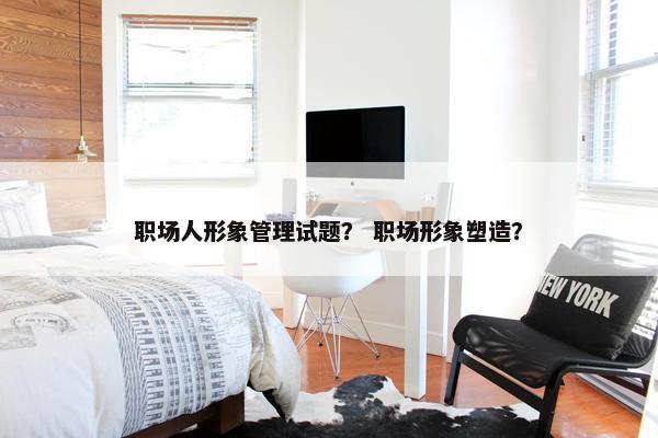 职场人形象管理试题？ 职场形象塑造？
