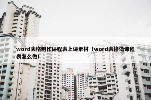 word表格制作课程表上课素材（word表格做课程表怎么做）