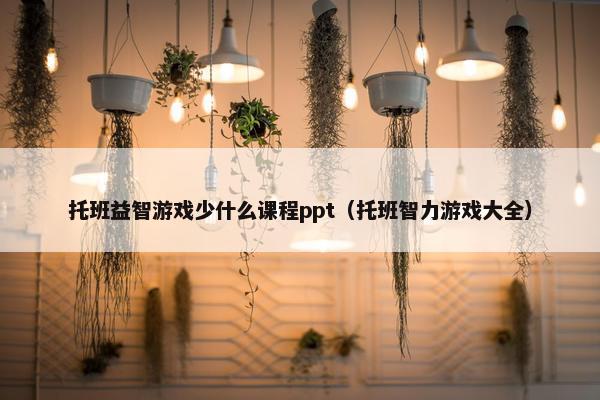 托班益智游戏少什么课程ppt（托班智力游戏大全）