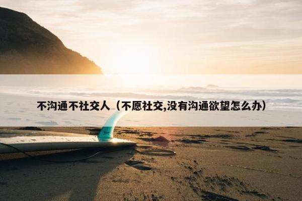 不沟通不社交人（不愿社交,没有沟通欲望怎么办）
