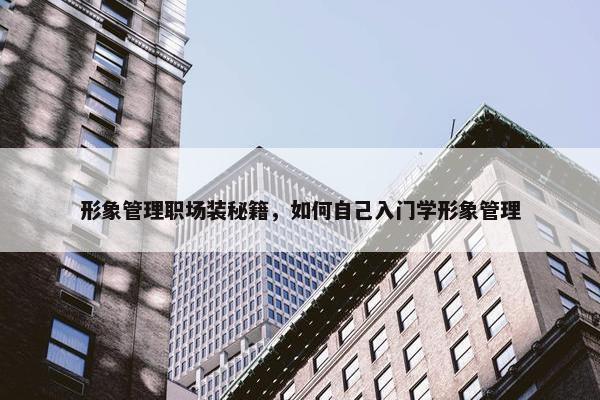 形象管理职场装秘籍，如何自己入门学形象管理