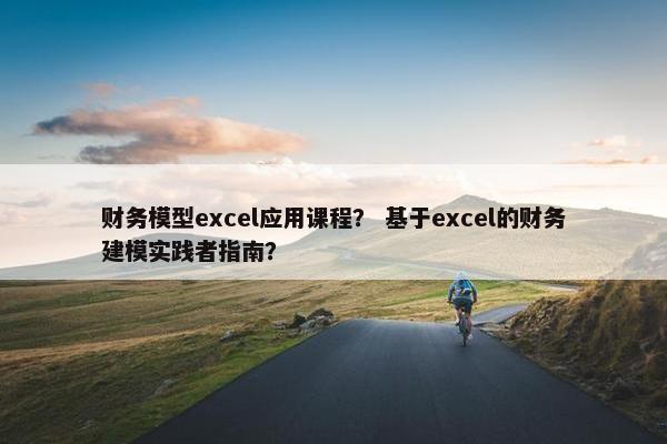 财务模型excel应用课程？ 基于excel的财务建模实践者指南？