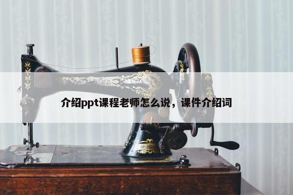 介绍ppt课程老师怎么说，课件介绍词