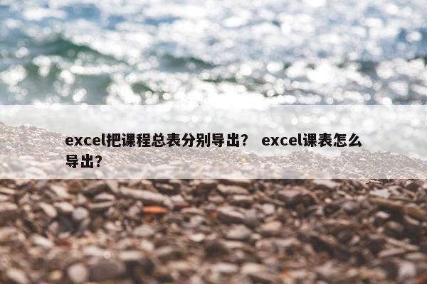excel把课程总表分别导出？ excel课表怎么导出？