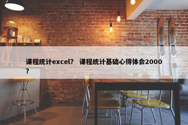 课程统计excel？ 课程统计基础心得体会2000？