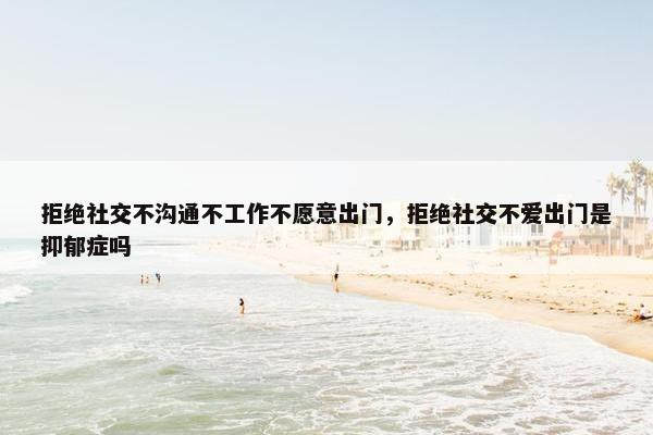 拒绝社交不沟通不工作不愿意出门，拒绝社交不爱出门是抑郁症吗
