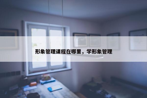 形象管理课程在哪里，学形象管理