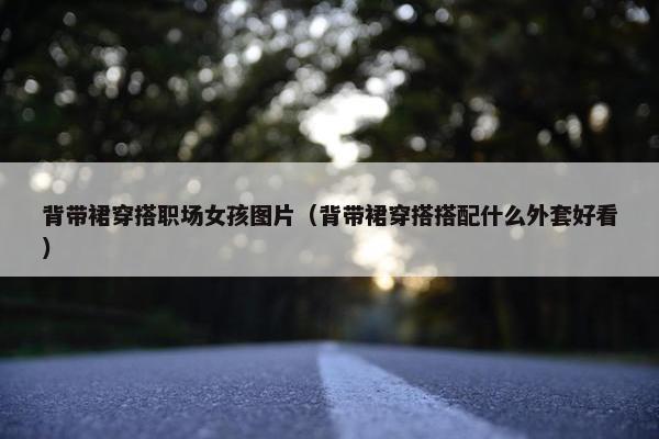 背带裙穿搭职场女孩图片（背带裙穿搭搭配什么外套好看）
