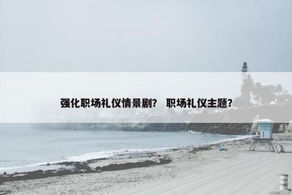 强化职场礼仪情景剧？ 职场礼仪主题？