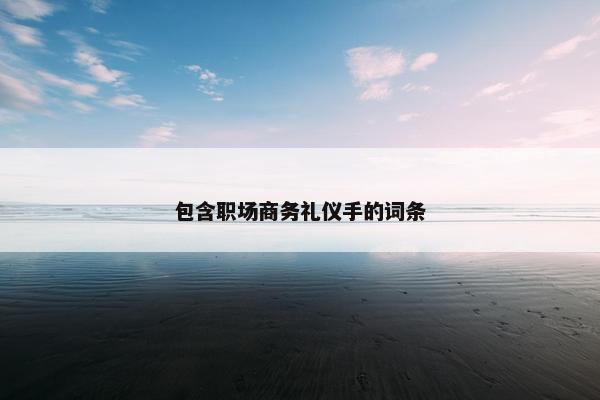 包含职场商务礼仪手的词条