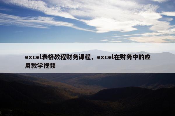 excel表格教程财务课程，excel在财务中的应用教学视频