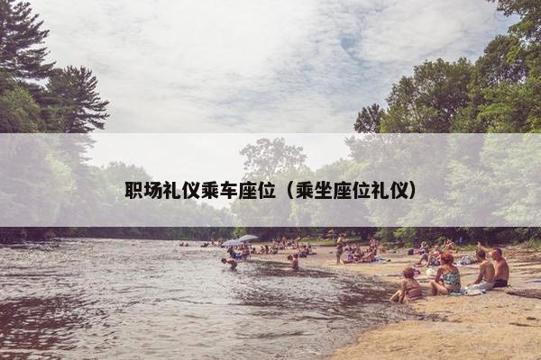 职场礼仪乘车座位（乘坐座位礼仪）