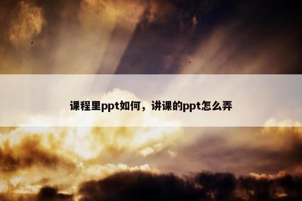 课程里ppt如何，讲课的ppt怎么弄
