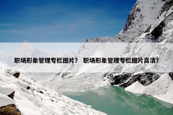 职场形象管理专栏图片？ 职场形象管理专栏图片高清？