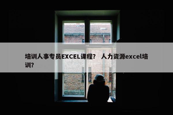 培训人事专员EXCEL课程？ 人力资源excel培训？