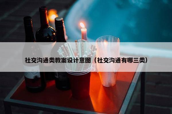 社交沟通类教案设计意图（社交沟通有哪三类）