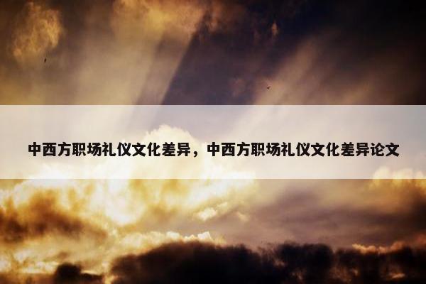 中西方职场礼仪文化差异，中西方职场礼仪文化差异论文