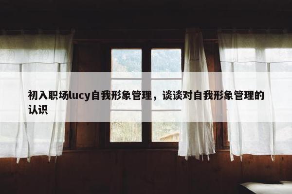 初入职场lucy自我形象管理，谈谈对自我形象管理的认识