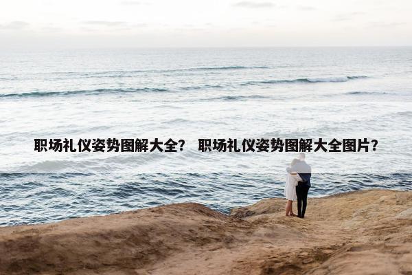 职场礼仪姿势图解大全？ 职场礼仪姿势图解大全图片？