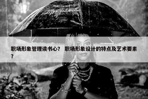 职场形象管理读书心？ 职场形象设计的特点及艺术要素？