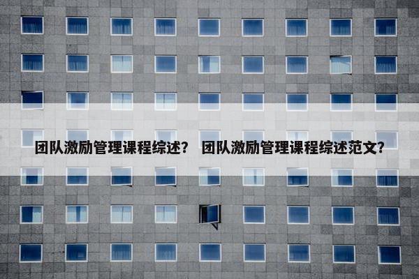 团队激励管理课程综述？ 团队激励管理课程综述范文？