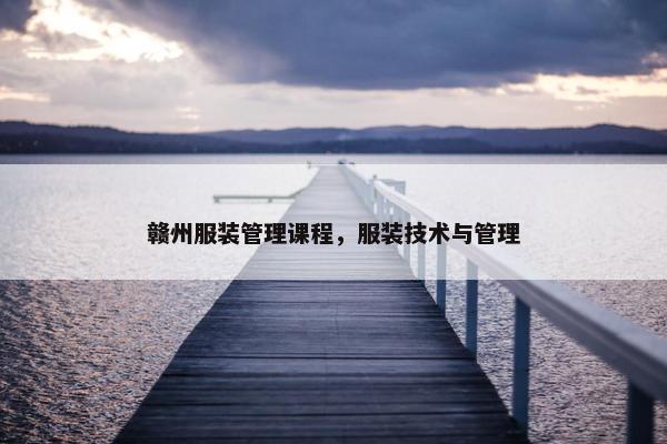 赣州服装管理课程，服装技术与管理
