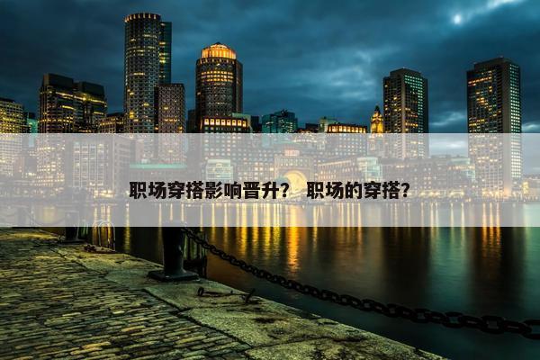职场穿搭影响晋升？ 职场的穿搭？