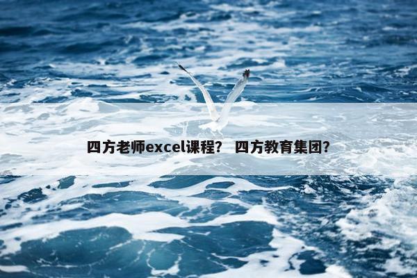 四方老师excel课程？ 四方教育集团？