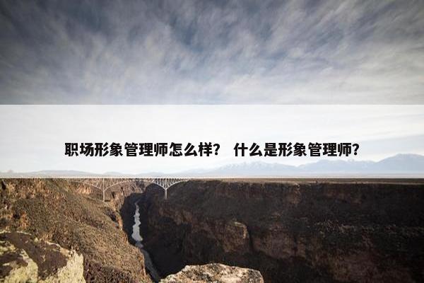 职场形象管理师怎么样？ 什么是形象管理师？