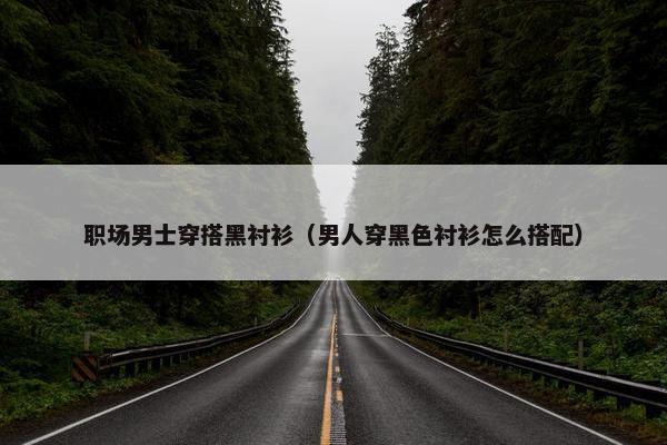 职场男士穿搭黑衬衫（男人穿黑色衬衫怎么搭配）