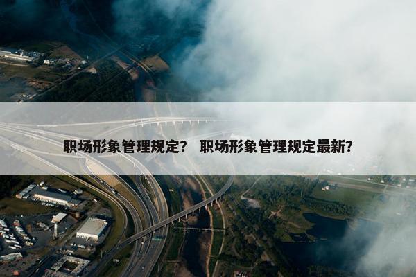 职场形象管理规定？ 职场形象管理规定最新？