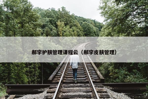 郝宇护肤管理课程云（郝宇皮肤管理）