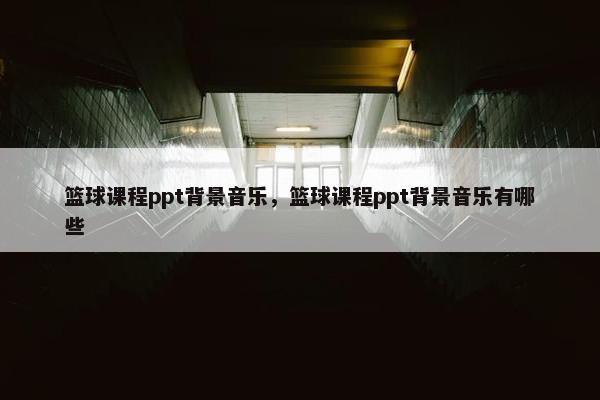 篮球课程ppt背景音乐，篮球课程ppt背景音乐有哪些